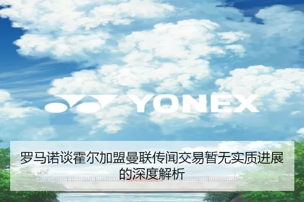 罗马诺谈霍尔加盟曼联传闻交易暂无实质进展的深度解析