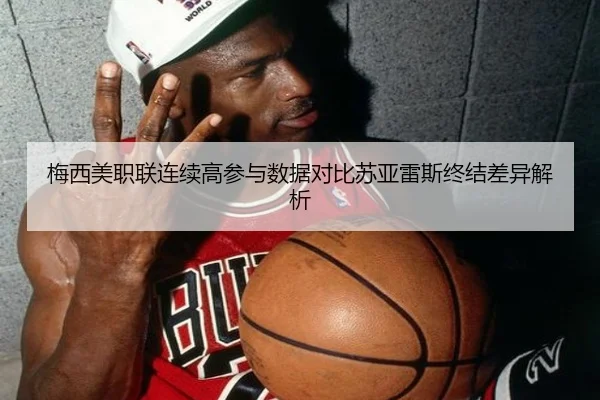 梅西美职联连续高参与数据对比苏亚雷斯终结差异解析